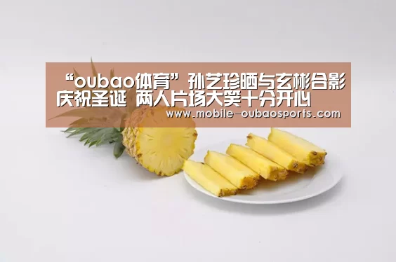 “oubao体育”孙艺珍晒与玄彬合影庆祝圣诞 两人片场大笑十分开心(图1) oubao体育