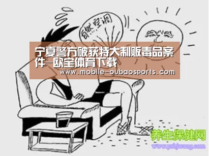 宁夏警方破获特大制贩毒品案件-欧宝体育下载(图1) 欧宝体育下载